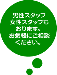 男性スタッフ・女性スタッフもおります。お気軽にご相談ください。